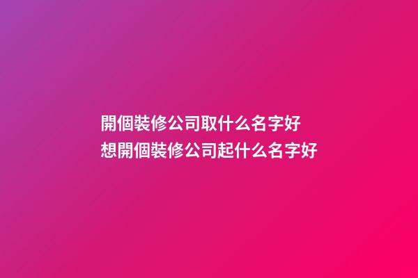 開個裝修公司取什么名字好 想開個裝修公司起什么名字好-第1張-公司起名-玄機派